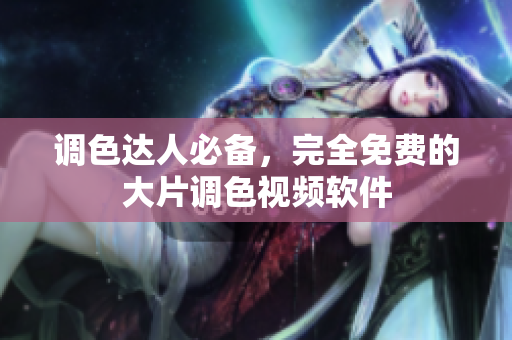 调色达人必备，完全免费的大片调色视频软件