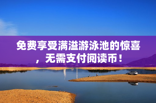 免费享受满溢游泳池的惊喜，无需支付阅读币！