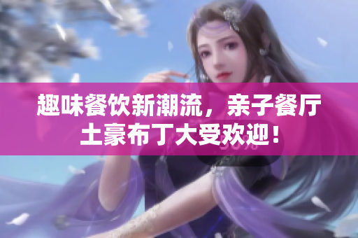趣味餐饮新潮流，亲子餐厅土豪布丁大受欢迎！