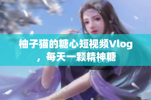 柚子猫的糖心短视频Vlog，每天一颗精神糖