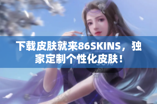 下载皮肤就来86SKINS，独家定制个性化皮肤！