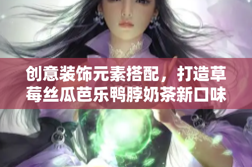 创意装饰元素搭配，打造草莓丝瓜芭乐鸭脖奶茶新口味