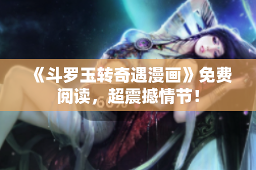 《斗罗玉转奇遇漫画》免费阅读，超震撼情节！