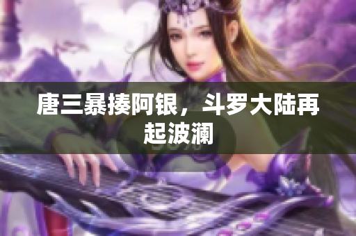 唐三暴揍阿银，斗罗大陆再起波澜