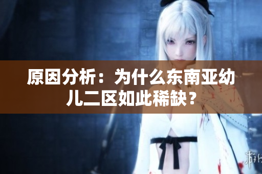 原因分析：为什么东南亚幼儿二区如此稀缺？