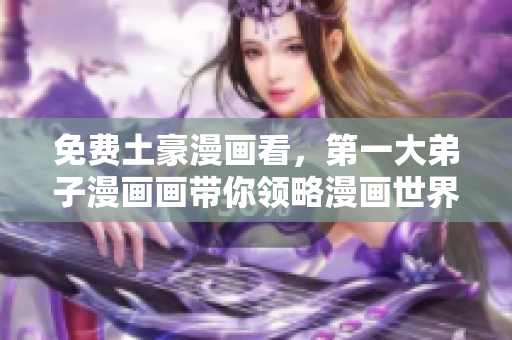 免费土豪漫画看，第一大弟子漫画画带你领略漫画世界