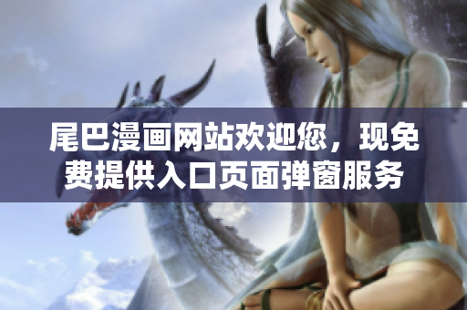 尾巴漫画网站欢迎您，现免费提供入口页面弹窗服务