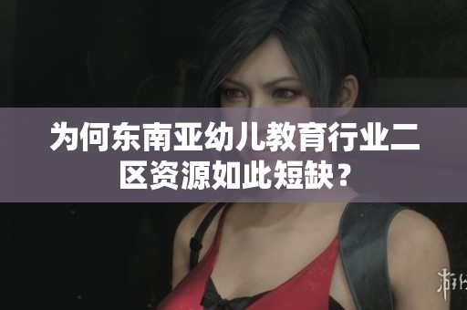 为何东南亚幼儿教育行业二区资源如此短缺？