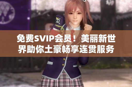 免费SVIP会员！美丽新世界助你土豪畅享连贯服务
