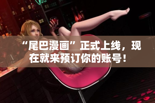 “尾巴漫画”正式上线，现在就来预订你的账号！