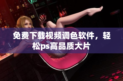 免费下载视频调色软件，轻松ps高品质大片