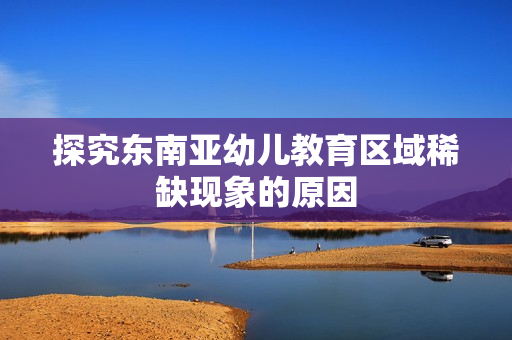 探究东南亚幼儿教育区域稀缺现象的原因