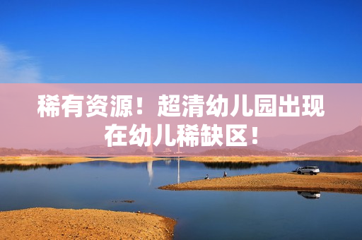 稀有资源！超清幼儿园出现在幼儿稀缺区！