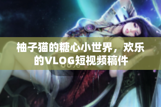 柚子猫的糖心小世界，欢乐的VLOG短视频稿件