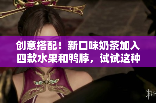 创意搭配！新口味奶茶加入四款水果和鸭脖，试试这种味道