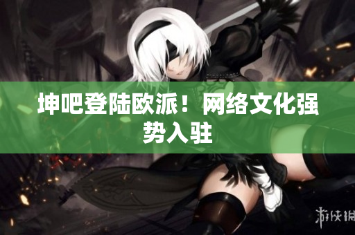 坤吧登陆欧派！网络文化强势入驻