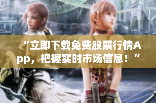 “立即下载免费股票行情App，把握实时市场信息！”