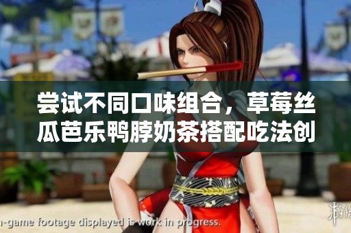 尝试不同口味组合，草莓丝瓜芭乐鸭脖奶茶搭配吃法创意无限