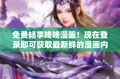 免费畅享咚咚漫画！现在登录即可获取最新鲜的漫画内容