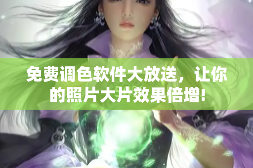 免费调色软件大放送，让你的照片大片效果倍增!