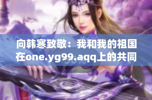 向韩寒致敬：我和我的祖国在one.yg99.aqq上的共同体验