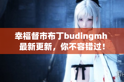 幸福督市布丁budingmh 最新更新，你不容错过！