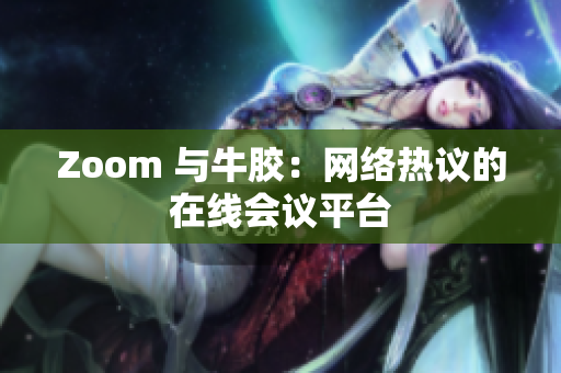 Zoom 与牛胶：网络热议的在线会议平台