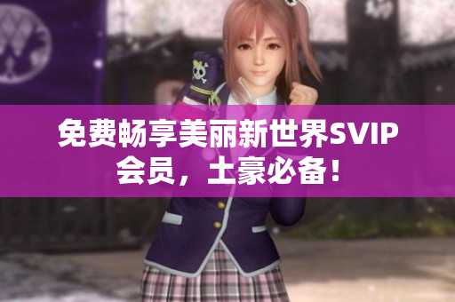 免费畅享美丽新世界SVIP会员，土豪必备！