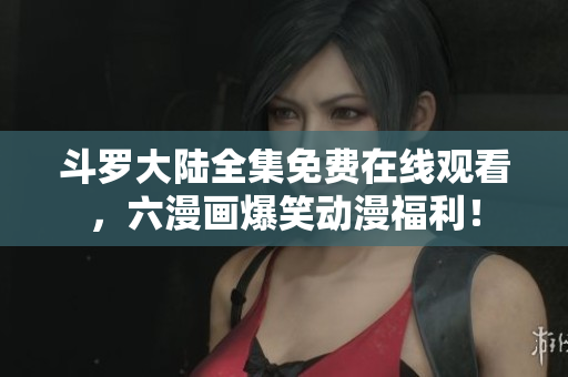 斗罗大陆全集免费在线观看，六漫画爆笑动漫福利！