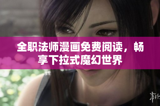 全职法师漫画免费阅读，畅享下拉式魔幻世界