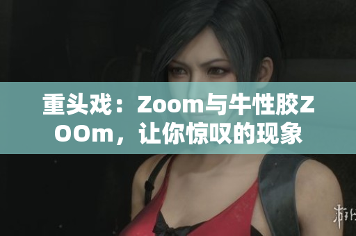 重头戏：Zoom与牛性胶ZOOm，让你惊叹的现象
