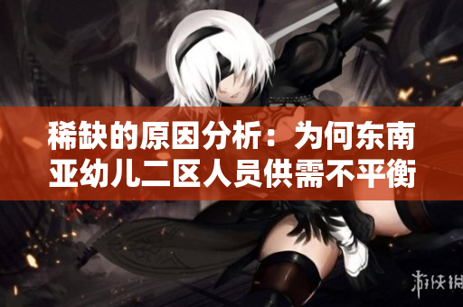 稀缺的原因分析：为何东南亚幼儿二区人员供需不平衡？