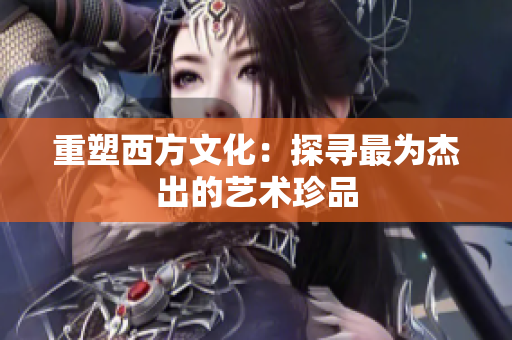 重塑西方文化：探寻最为杰出的艺术珍品