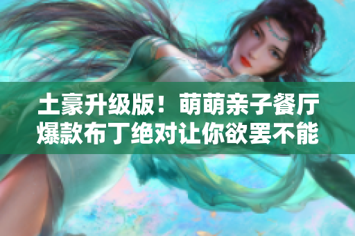 土豪升级版！萌萌亲子餐厅爆款布丁绝对让你欲罢不能