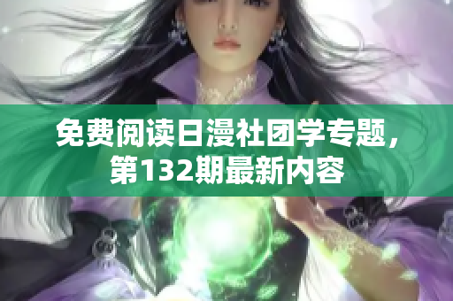 免费阅读日漫社团学专题，第132期最新内容