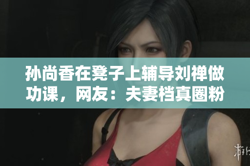 孙尚香在凳子上辅导刘禅做功课，网友：夫妻档真圈粉！