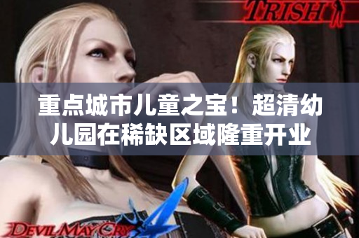 重点城市儿童之宝！超清幼儿园在稀缺区域隆重开业