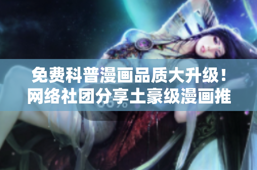 免费科普漫画品质大升级！网络社团分享土豪级漫画推荐