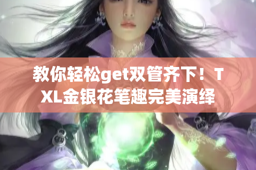 教你轻松get双管齐下！TXL金银花笔趣完美演绎