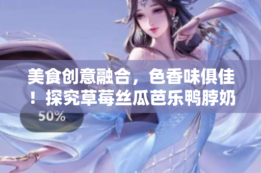 美食创意融合，色香味俱佳！探究草莓丝瓜芭乐鸭脖奶茶的打造秘诀