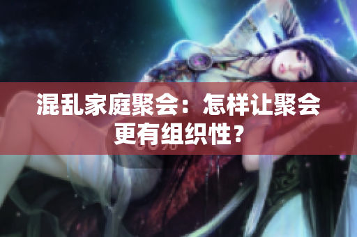 混乱家庭聚会：怎样让聚会更有组织性？