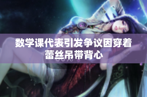 数学课代表引发争议因穿着蕾丝吊带背心