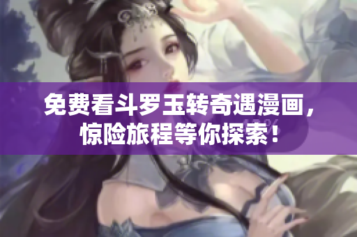 免费看斗罗玉转奇遇漫画，惊险旅程等你探索！
