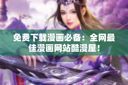 免费下载漫画必备：全网最佳漫画网站酷漫屋！