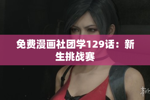 免费漫画社团学129话：新生挑战赛