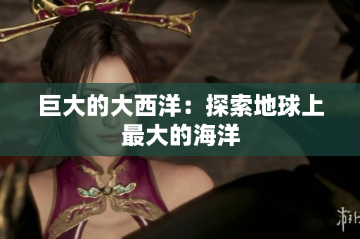 巨大的大西洋：探索地球上最大的海洋