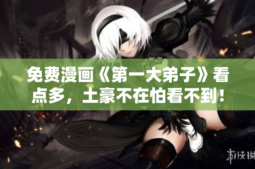 免费漫画《第一大弟子》看点多，土豪不在怕看不到！