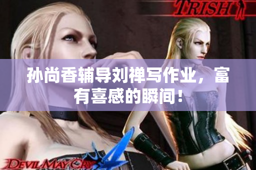 孙尚香辅导刘禅写作业，富有喜感的瞬间！