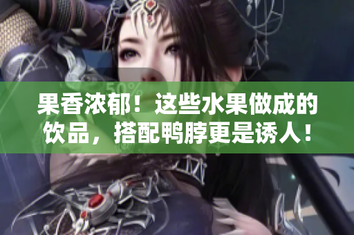 果香浓郁！这些水果做成的饮品，搭配鸭脖更是诱人！