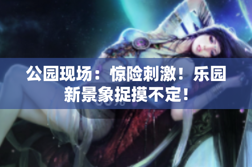 公园现场：惊险刺激！乐园新景象捉摸不定！